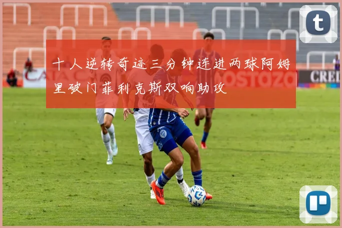 十人逆转奇迹三分钟连进两球阿姆里破门菲利克斯双响助攻