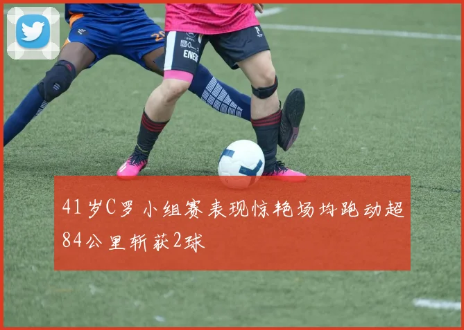 41岁C罗小组赛表现惊艳场均跑动超84公里斩获2球