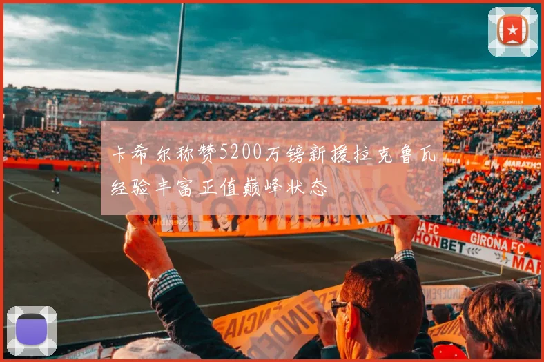 卡希尔称赞5200万镑新援拉克鲁瓦经验丰富正值巅峰状态