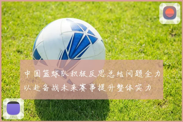 中国篮球队积极反思总结问题全力以赴备战未来赛事提升整体实力