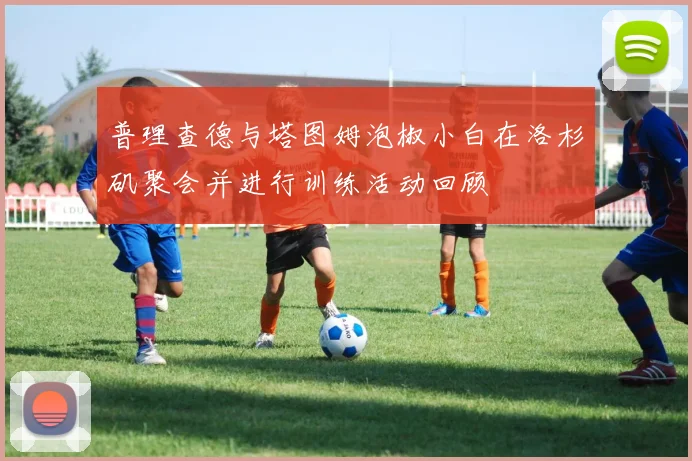 普理查德与塔图姆泡椒小白在洛杉矶聚会并进行训练活动回顾