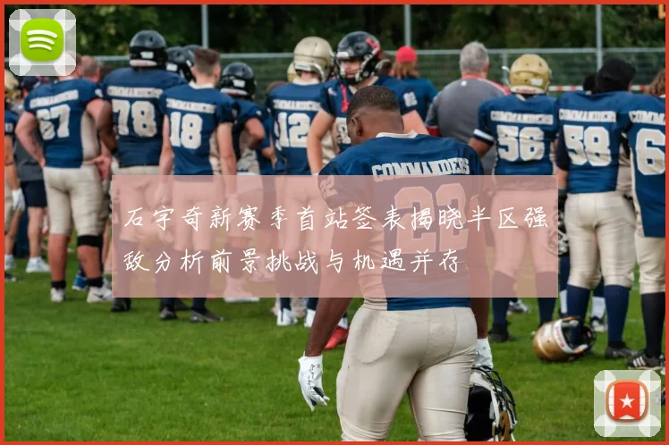 石宇奇新赛季首站签表揭晓半区强敌分析前景挑战与机遇并存