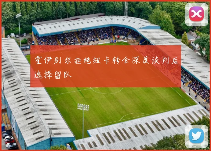 霍伊别尔拒绝纽卡转会深度谈判后选择留队